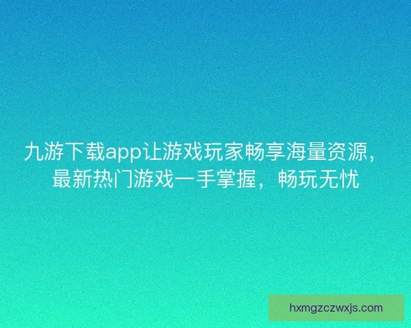 九游下载app让游戏玩家畅享海量资源，最新热门游戏一手掌握，畅玩无忧