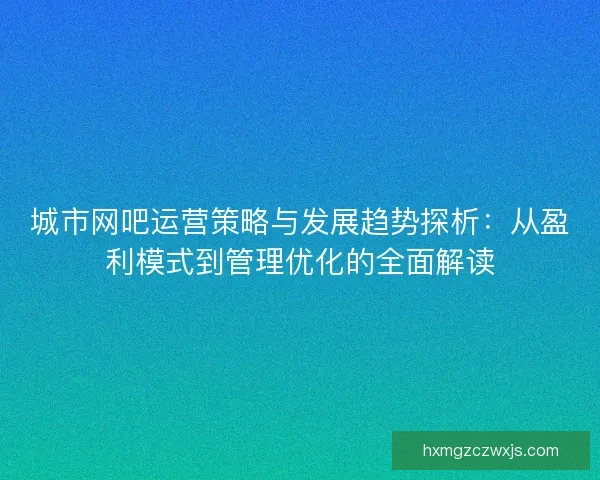 城市网吧运营策略与发展趋势探析：从盈利模式到管理优化的全面解读