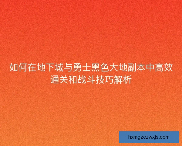 如何在地下城与勇士黑色大地副本中高效通关和战斗技巧解析