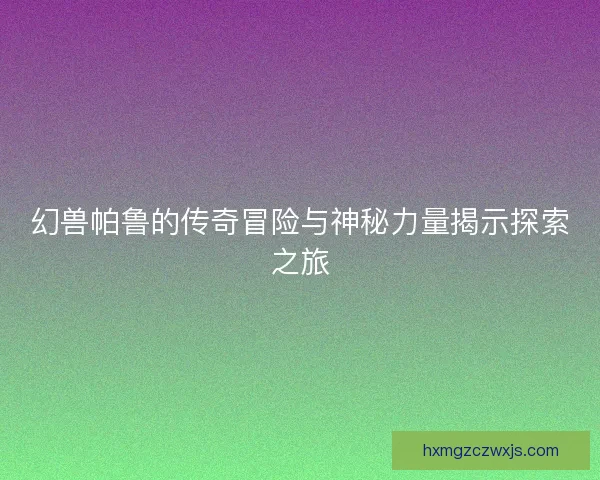 幻兽帕鲁的传奇冒险与神秘力量揭示探索之旅