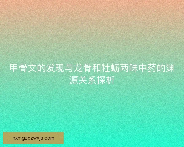 甲骨文的发现与龙骨和牡蛎两味中药的渊源关系探析