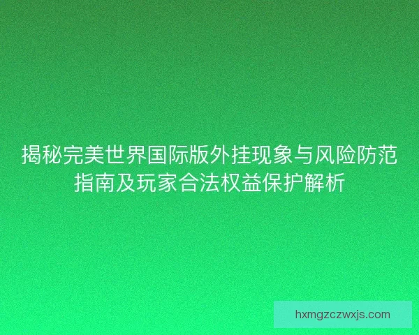 揭秘完美世界国际版外挂现象与风险防范指南及玩家合法权益保护解析