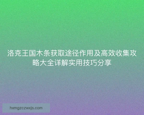 洛克王国木条获取途径作用及高效收集攻略大全详解实用技巧分享