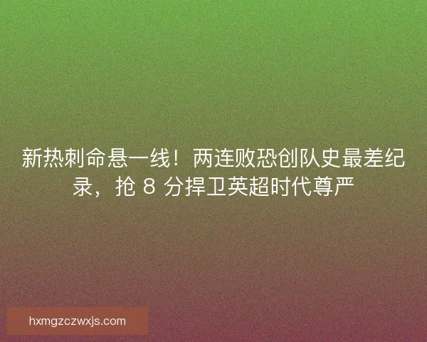 新热刺命悬一线！两连败恐创队史最差纪录，抢 8 分捍卫英超时代尊严