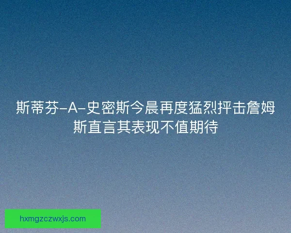 斯蒂芬-A-史密斯今晨再度猛烈抨击詹姆斯直言其表现不值期待