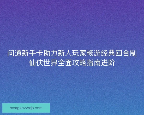 问道新手卡助力新人玩家畅游经典回合制仙侠世界全面攻略指南进阶