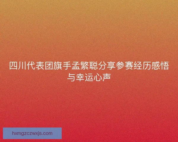 四川代表团旗手孟繁聪分享参赛经历感悟与幸运心声