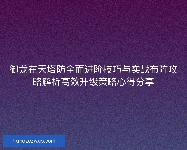 御龙在天塔防全面进阶技巧与实战布阵攻略解析高效升级策略心得分享