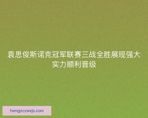 袁思俊斯诺克冠军联赛三战全胜展现强大实力顺利晋级