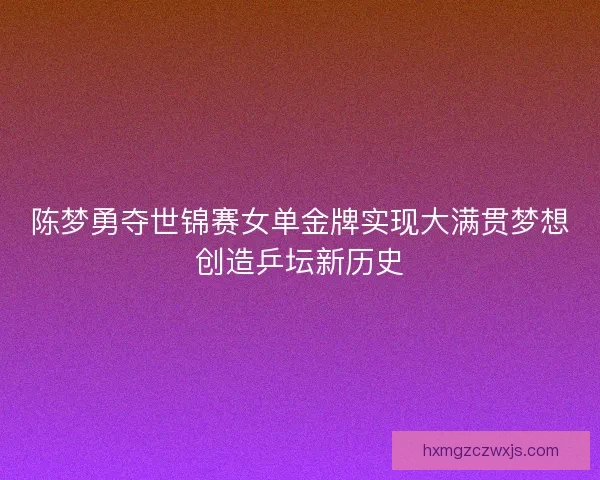 陈梦勇夺世锦赛女单金牌实现大满贯梦想创造乒坛新历史