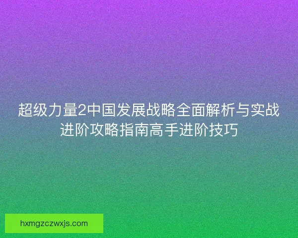 超级力量2中国发展战略全面解析与实战进阶攻略指南高手进阶技巧