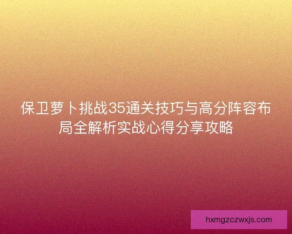 保卫萝卜挑战35通关技巧与高分阵容布局全解析实战心得分享攻略