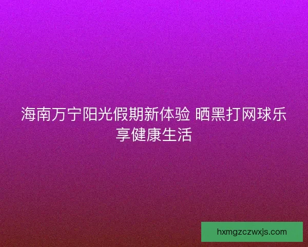 海南万宁阳光假期新体验 晒黑打网球乐享健康生活