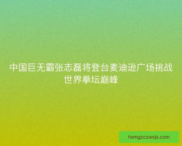 中国巨无霸张志磊将登台麦迪逊广场挑战世界拳坛巅峰