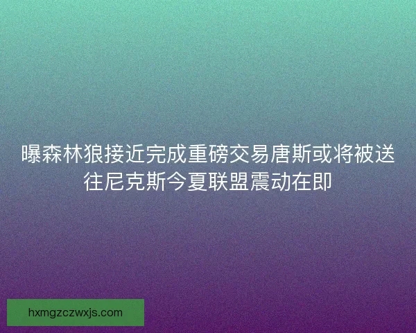 曝森林狼接近完成重磅交易唐斯或将被送往尼克斯今夏联盟震动在即