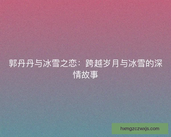 郭丹丹与冰雪之恋：跨越岁月与冰雪的深情故事