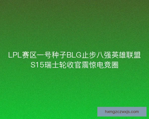 LPL赛区一号种子BLG止步八强英雄联盟S15瑞士轮收官震惊电竞圈