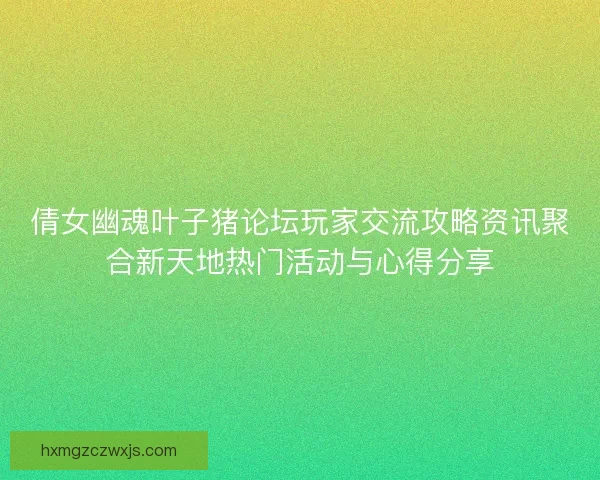 倩女幽魂叶子猪论坛玩家交流攻略资讯聚合新天地热门活动与心得分享