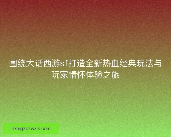 围绕大话西游sf打造全新热血经典玩法与玩家情怀体验之旅
