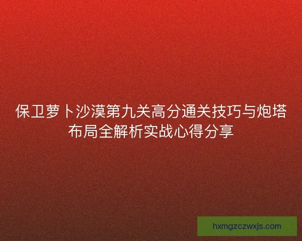 保卫萝卜沙漠第九关高分通关技巧与炮塔布局全解析实战心得分享